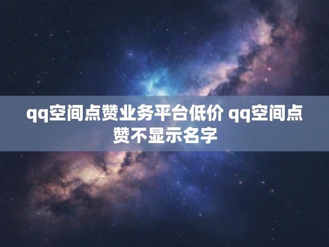 qq空间点赞业务平台低价 qq空间点赞不显示名字