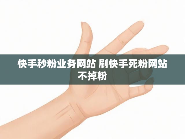 快手秒粉业务网站 刷快手死粉网站不掉粉