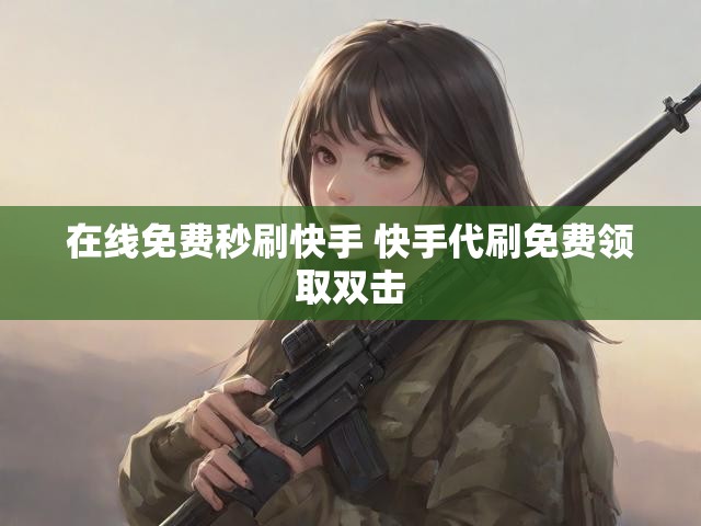 在线免费秒刷快手 快手代刷免费领取双击