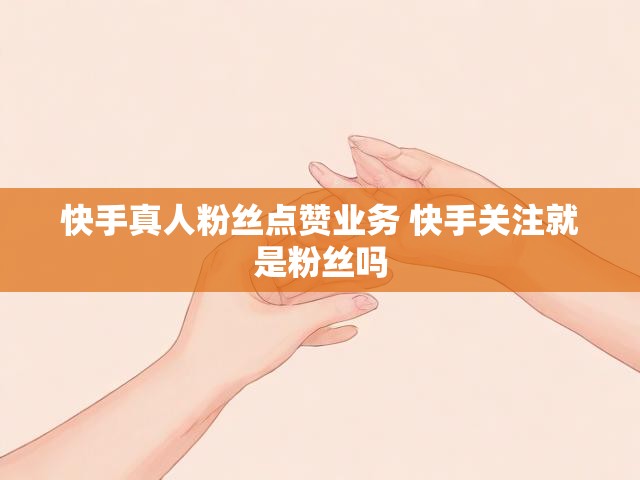 快手真人粉丝点赞业务 快手关注就是粉丝吗