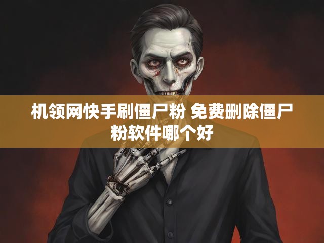 机领网快手刷僵尸粉 免费删除僵尸粉软件哪个好
