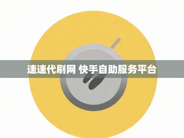 速速代刷网 快手自助服务平台
