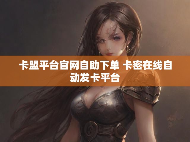 卡盟平台官网自助下单 卡密在线自动发卡平台