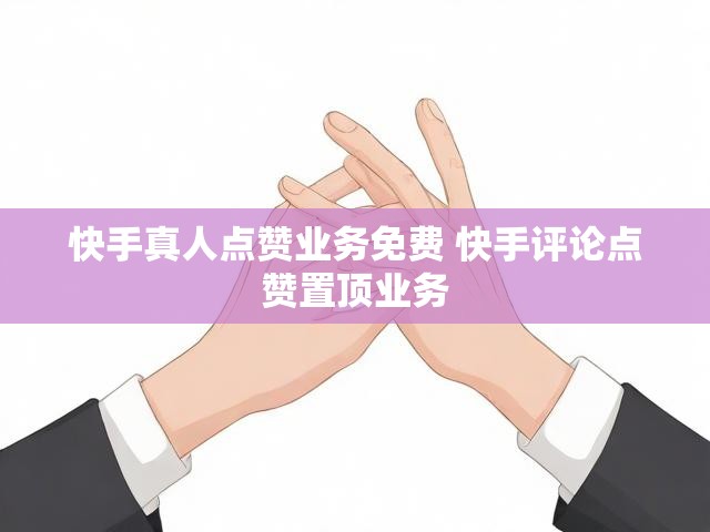快手真人点赞业务免费 快手评论点赞置顶业务