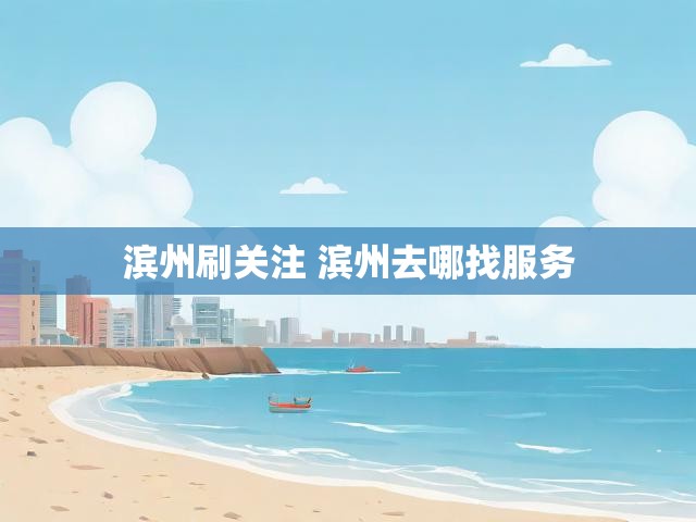 滨州刷关注 滨州去哪找服务
