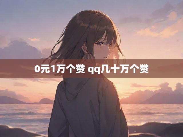 0元1万个赞 qq几十万个赞