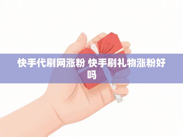快手代刷网涨粉 快手刷礼物涨粉好吗