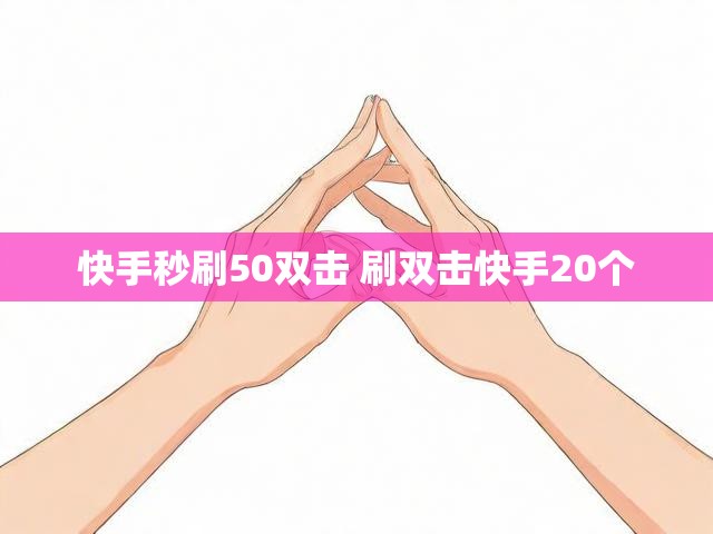 快手秒刷50双击 刷双击快手20个