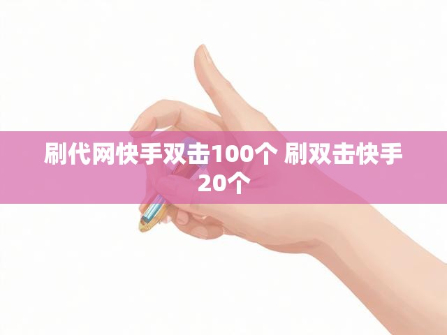 刷代网快手双击100个 刷双击快手20个