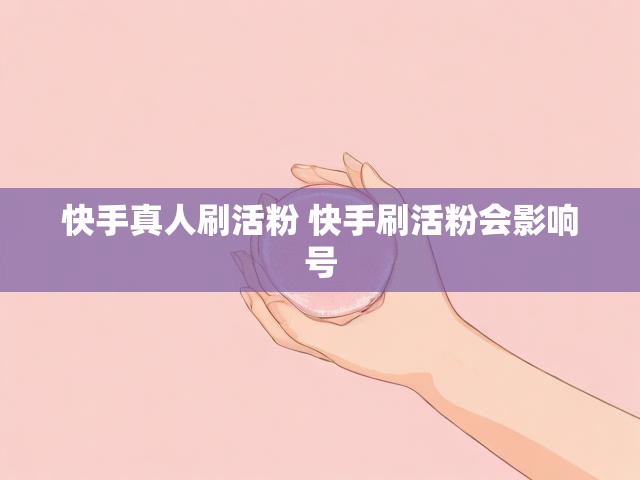 快手真人刷活粉 快手刷活粉会影响号