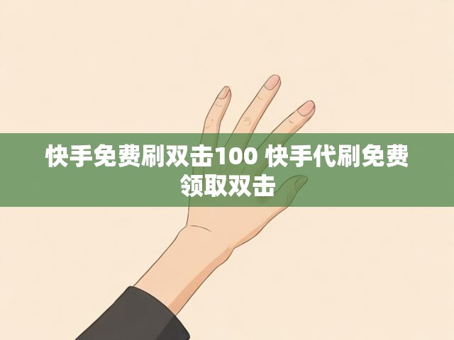 快手免费刷双击100 快手代刷免费领取双击