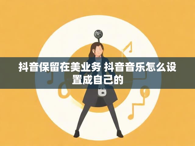 抖音保留在美业务 抖音音乐怎么设置成自己的