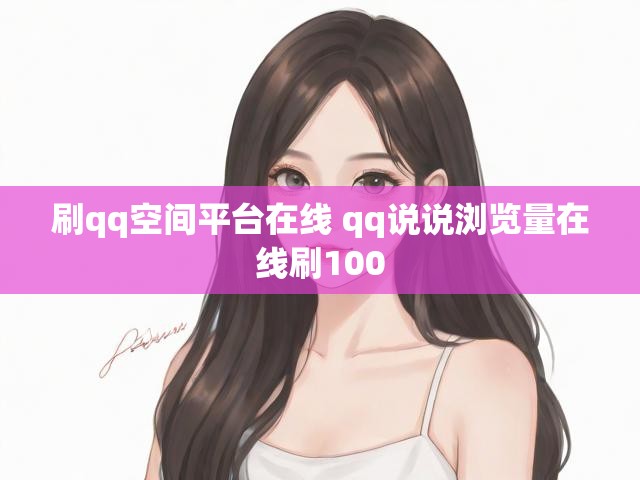 刷qq空间平台在线 qq说说浏览量在线刷100
