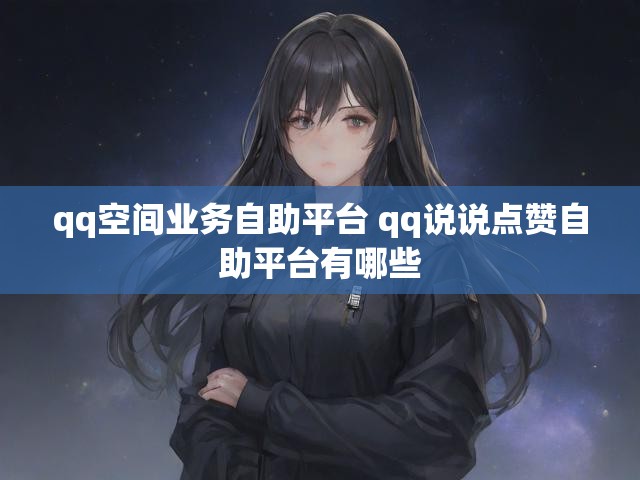 qq空间业务自助平台 qq说说点赞自助平台有哪些