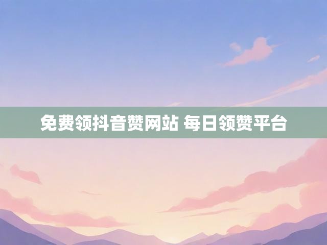 免费领抖音赞网站 每日领赞平台