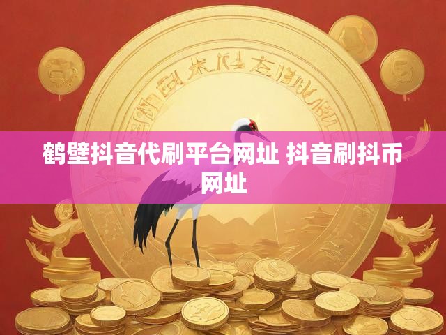 鹤壁抖音代刷平台网址 抖音刷抖币网址