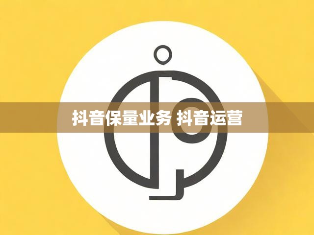 抖音保量业务 抖音运营