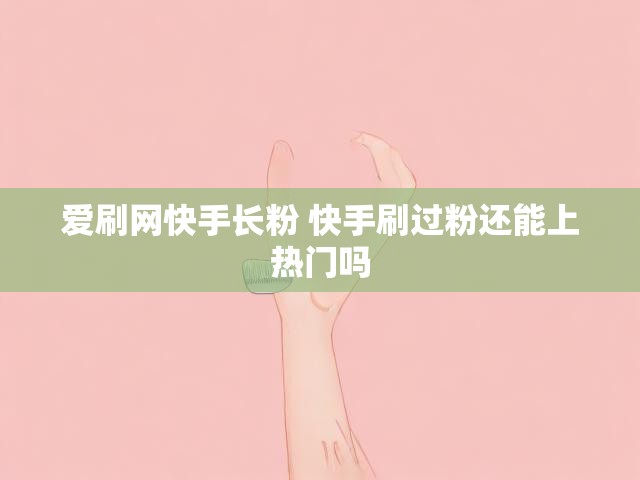 爱刷网快手长粉 快手刷过粉还能上热门吗