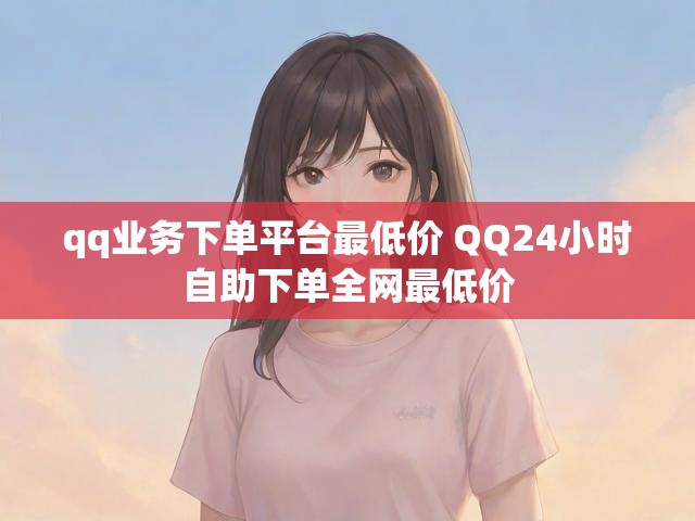 qq业务下单平台最低价 QQ24小时自助下单全网最低价