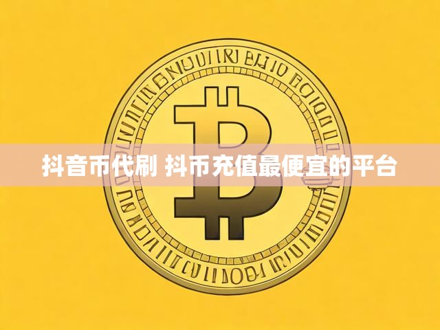 抖音币代刷 抖币充值最便宜的平台