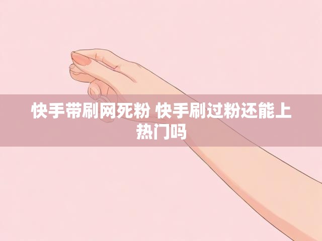快手带刷网死粉 快手刷过粉还能上热门吗