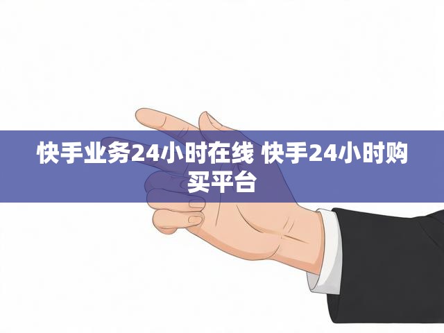 快手业务24小时在线 快手24小时购买平台