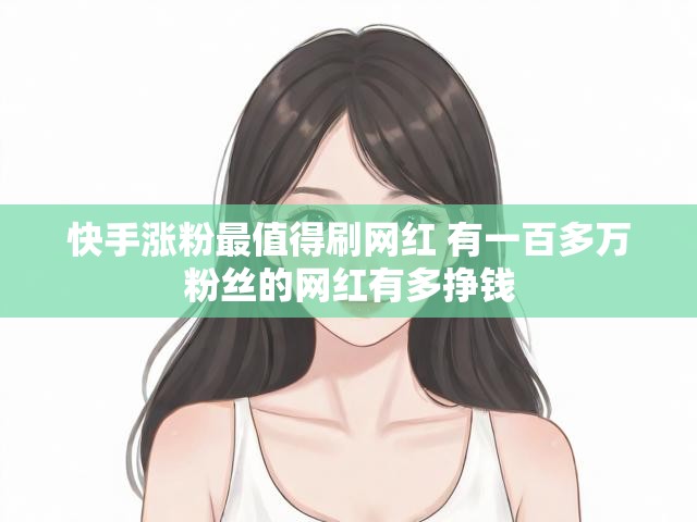 快手涨粉最值得刷网红 有一百多万粉丝的网红有多挣钱