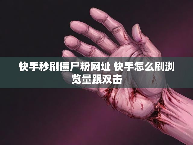 快手秒刷僵尸粉网址 快手怎么刷浏览量跟双击