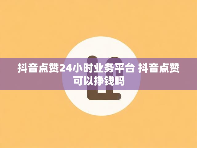 抖音点赞24小时业务平台 抖音点赞可以挣钱吗
