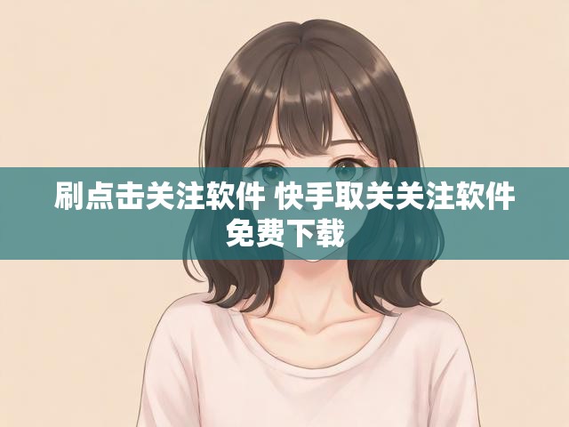 刷点击关注软件 快手取关关注软件免费下载