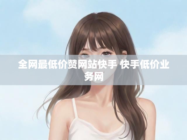 全网最低价赞网站快手 快手低价业务网