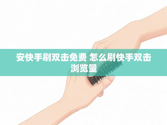 安快手刷双击免费 怎么刷快手双击浏览量