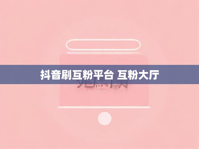 抖音刷互粉平台 互粉大厅