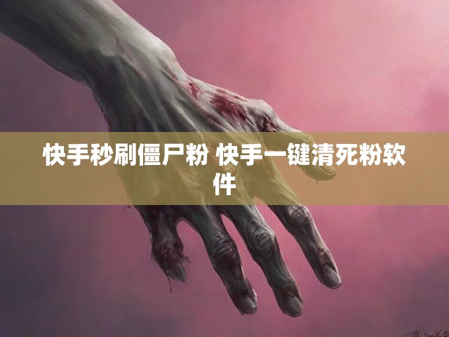 快手秒刷僵尸粉 快手一键清死粉软件