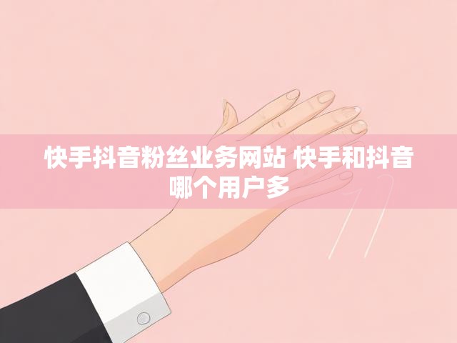 快手抖音粉丝业务网站 快手和抖音哪个用户多