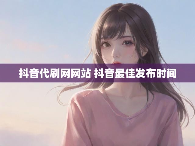 抖音代刷网网站 抖音最佳发布时间