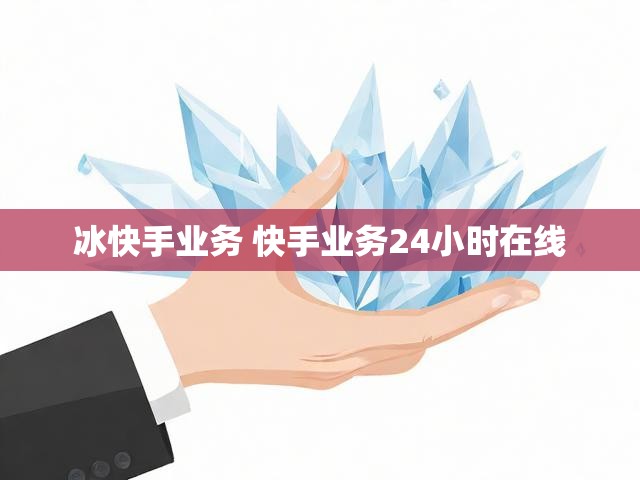 冰快手业务 快手业务24小时在线