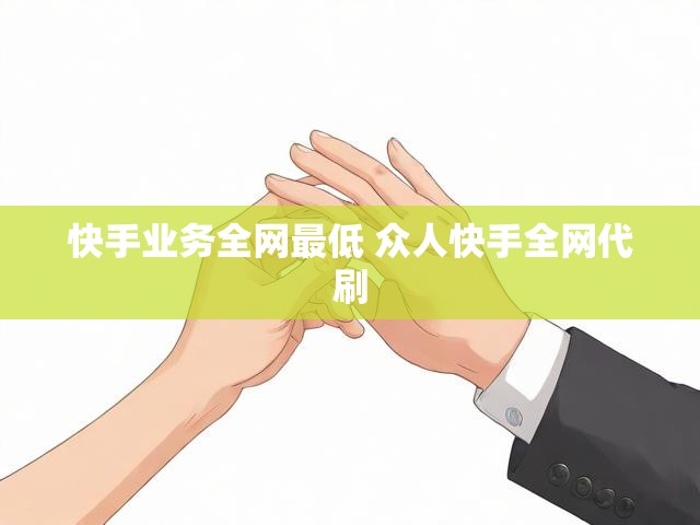 快手业务全网最低 众人快手全网代刷